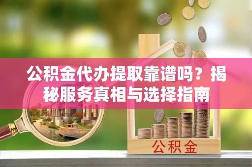 夏邑公积金代办提取靠谱吗？揭秘服务真相与选择指南