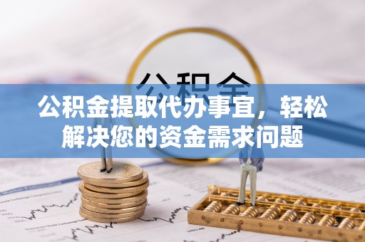 夏邑公积金提取代办事宜，轻松解决您的资金需求问题