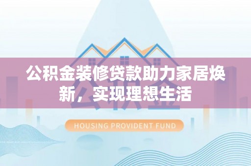 夏邑公积金装修贷款助力家居焕新，实现理想生活