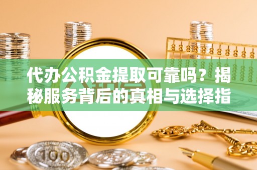 夏邑代办公积金提取可靠吗？揭秘服务背后的真相与选择指南