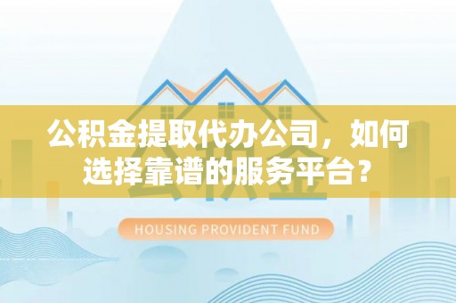 夏邑公积金提取代办公司，如何选择靠谱的服务平台？
