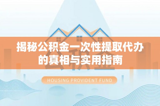 夏邑揭秘公积金一次性提取代办的真相与实用指南