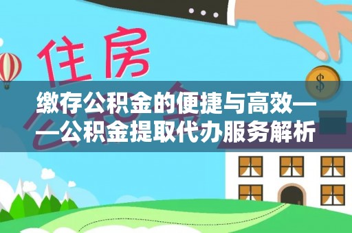 夏邑缴存公积金的便捷与高效——公积金提取代办服务解析