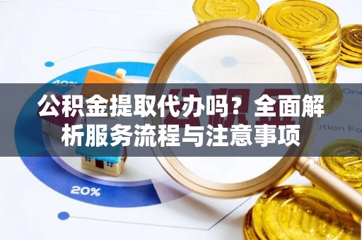 夏邑公积金提取代办吗？全面解析服务流程与注意事项