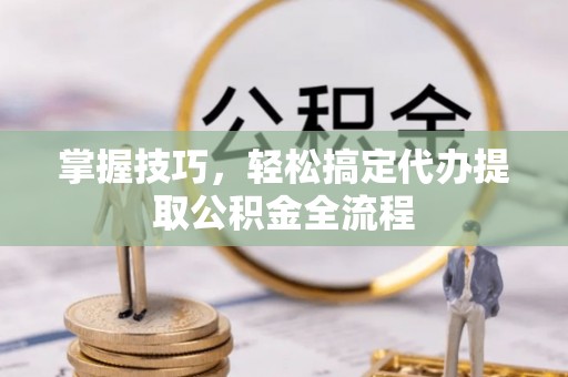 夏邑掌握技巧，轻松搞定代办提取公积金全流程