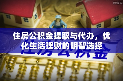 夏邑住房公积金提取与代办，优化生活理财的明智选择