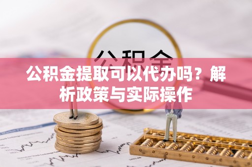 夏邑公积金提取可以代办吗？解析政策与实际操作