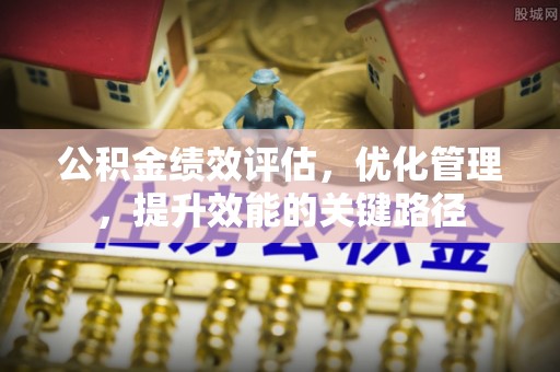 夏邑公积金绩效评估，优化管理，提升效能的关键路径