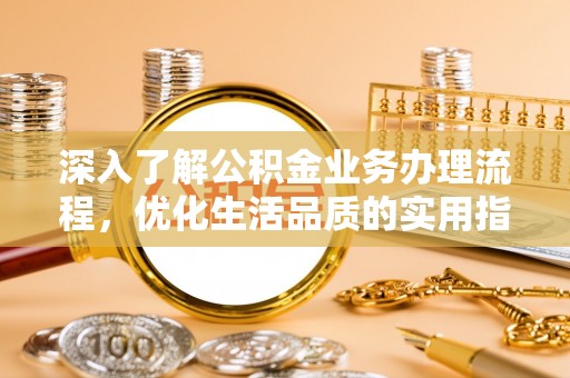 夏邑深入了解公积金业务办理流程，优化生活品质的实用指南