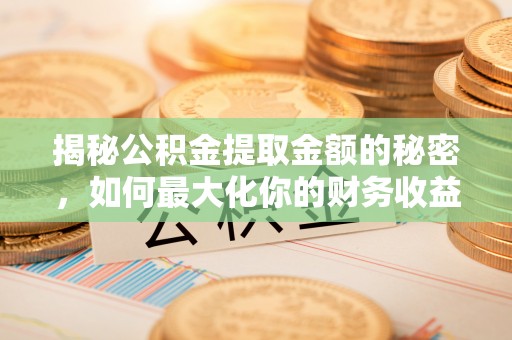 夏邑揭秘公积金提取金额的秘密，如何最大化你的财务收益