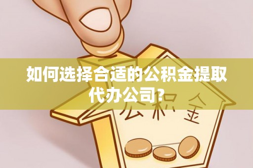 夏邑如何选择合适的公积金提取代办公司？