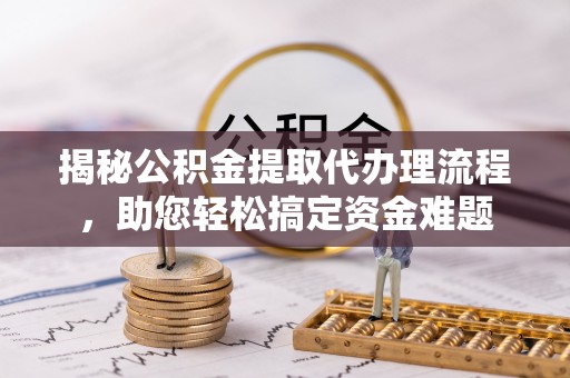 夏邑揭秘公积金提取代办理流程，助您轻松搞定资金难题