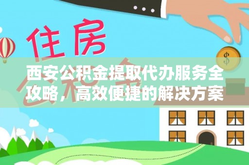 夏邑西安公积金提取代办服务全攻略，高效便捷的解决方案
