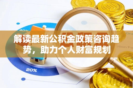 夏邑解读最新公积金政策咨询趋势，助力个人财富规划