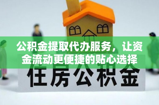 夏邑公积金提取代办服务，让资金流动更便捷的贴心选择