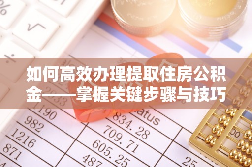 夏邑如何高效办理提取住房公积金——掌握关键步骤与技巧