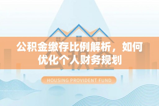夏邑公积金缴存比例解析，如何优化个人财务规划