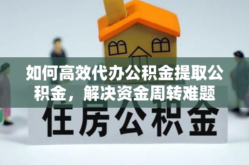 夏邑如何高效代办公积金提取公积金，解决资金周转难题