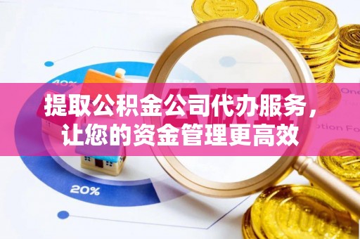 夏邑提取公积金公司代办服务，让您的资金管理更高效