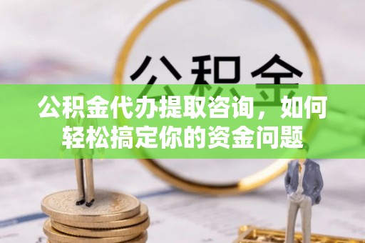 夏邑公积金代办提取咨询，如何轻松搞定你的资金问题