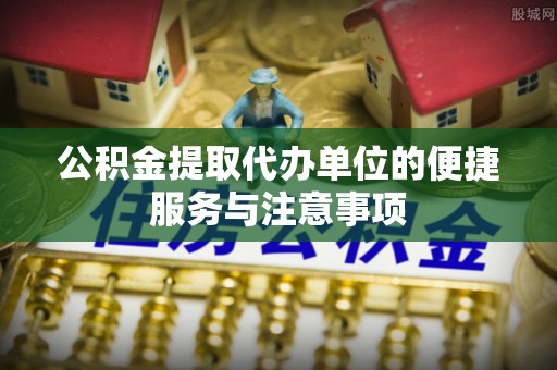 夏邑公积金提取代办单位的便捷服务与注意事项