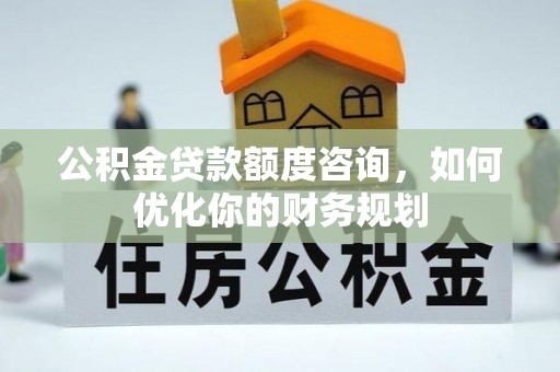 夏邑公积金贷款额度咨询，如何优化你的财务规划