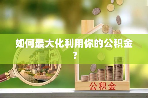 夏邑如何最大化利用你的公积金？