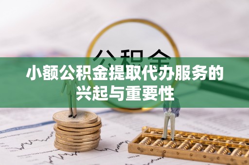 夏邑小额公积金提取代办服务的兴起与重要性