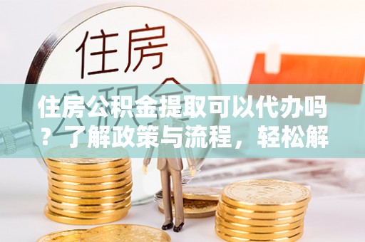 夏邑住房公积金提取可以代办吗？了解政策与流程，轻松解决疑问