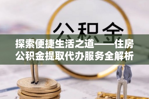 夏邑探索便捷生活之道——住房公积金提取代办服务全解析
