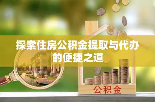 夏邑探索住房公积金提取与代办的便捷之道