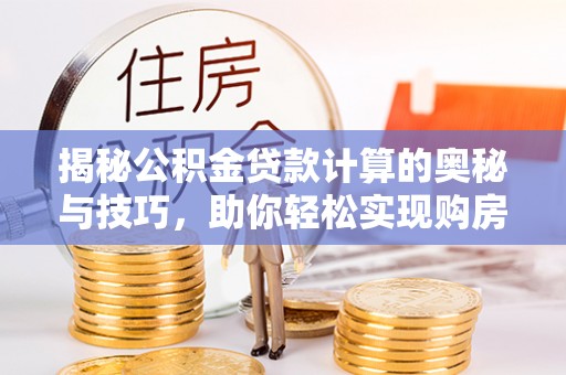 夏邑揭秘公积金贷款计算的奥秘与技巧，助你轻松实现购房梦想