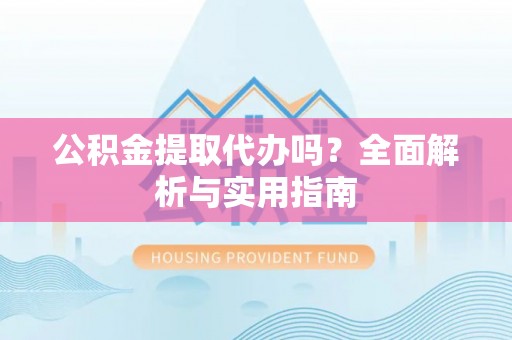 夏邑公积金提取代办吗？全面解析与实用指南