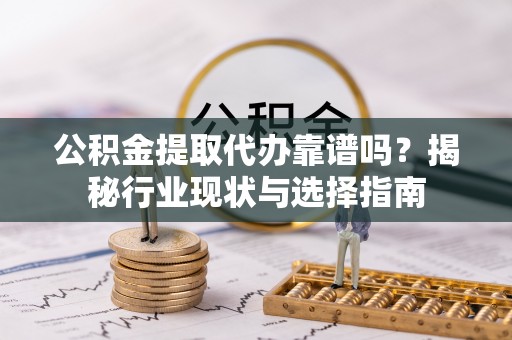 夏邑公积金提取代办靠谱吗？揭秘行业现状与选择指南