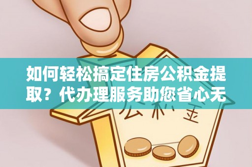 夏邑如何轻松搞定住房公积金提取？代办理服务助您省心无忧