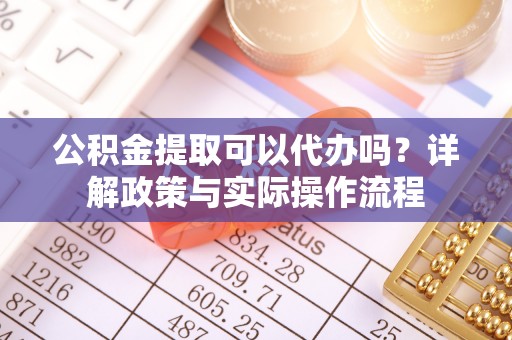 夏邑公积金提取可以代办吗？详解政策与实际操作流程