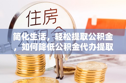 夏邑简化生活，轻松提取公积金，如何降低公积金代办提取的费用？