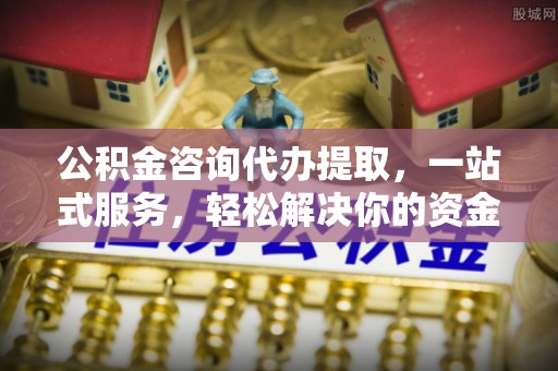 夏邑公积金咨询代办提取，一站式服务，轻松解决你的资金难题