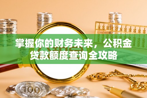 夏邑掌握你的财务未来，公积金贷款额度查询全攻略