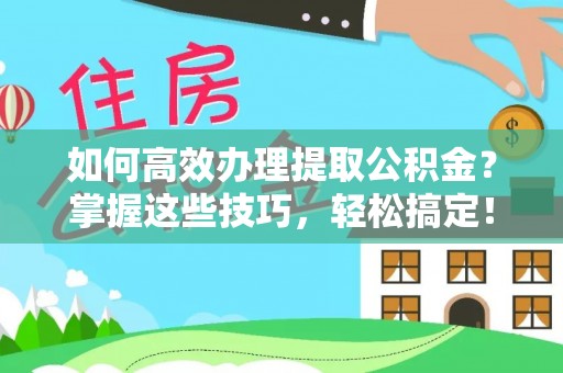 夏邑如何高效办理提取公积金？掌握这些技巧，轻松搞定！