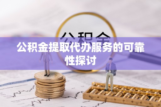夏邑公积金提取代办服务的可靠性探讨