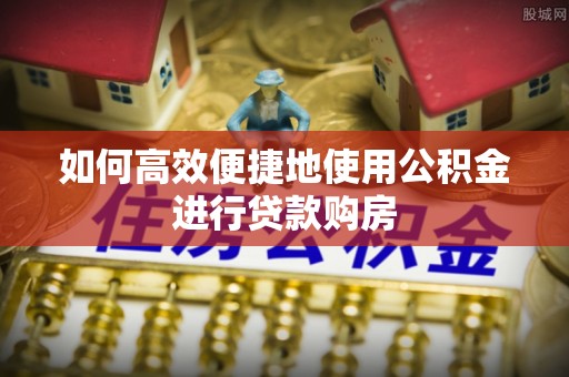 夏邑如何高效便捷地使用公积金进行贷款购房