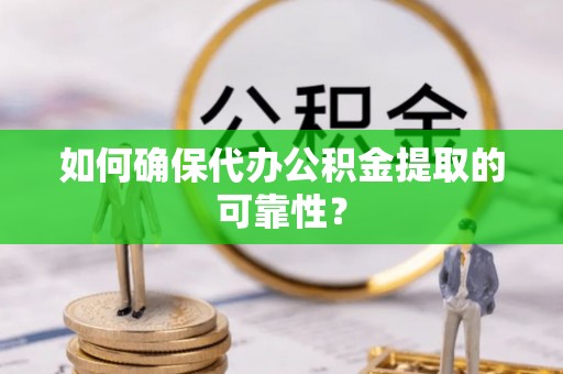 夏邑如何确保代办公积金提取的可靠性？