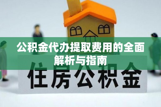 夏邑公积金代办提取费用的全面解析与指南