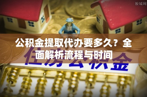 夏邑公积金提取代办要多久？全面解析流程与时间