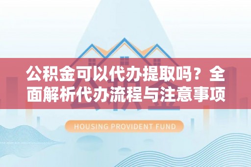 夏邑公积金可以代办提取吗？全面解析代办流程与注意事项