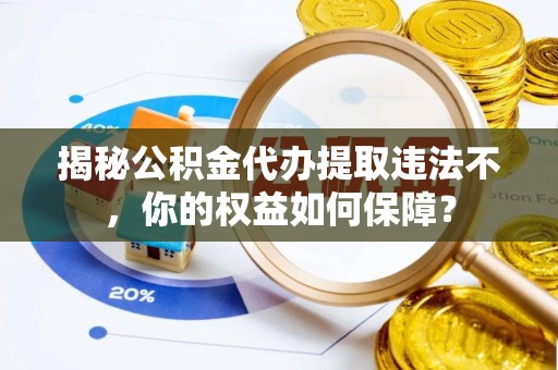 夏邑揭秘公积金代办提取违法不，你的权益如何保障？