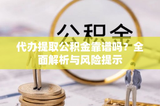 夏邑代办提取公积金靠谱吗？全面解析与风险提示