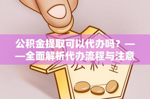 夏邑公积金提取可以代办吗？——全面解析代办流程与注意事项